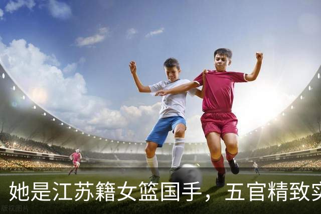 她是江苏籍女篮国手，五官精致实力却屡遭质疑，世界杯靠实力证明