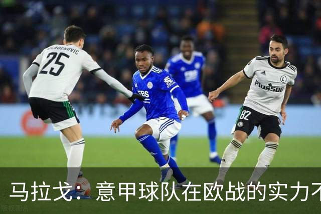 马拉戈：意甲球队在欧战的实力不止如此；意大利年轻人并不差